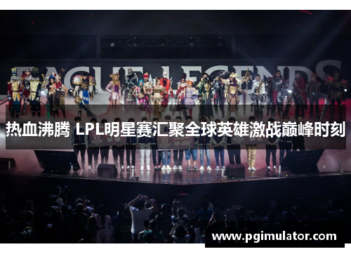 热血沸腾 LPL明星赛汇聚全球英雄激战巅峰时刻