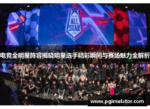 电竞全明星阵容揭晓明星选手精彩瞬间与赛场魅力全解析