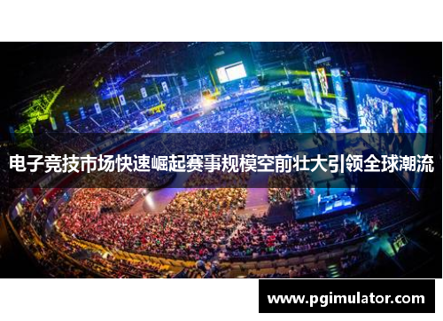 电子竞技市场快速崛起赛事规模空前壮大引领全球潮流