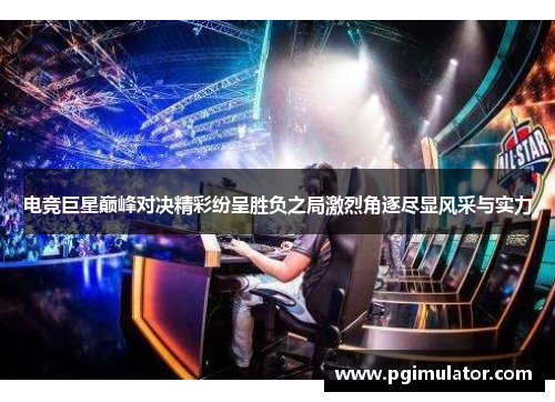 电竞巨星巅峰对决精彩纷呈胜负之局激烈角逐尽显风采与实力