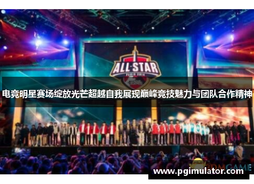 电竞明星赛场绽放光芒超越自我展现巅峰竞技魅力与团队合作精神