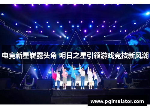 电竞新星崭露头角 明日之星引领游戏竞技新风潮