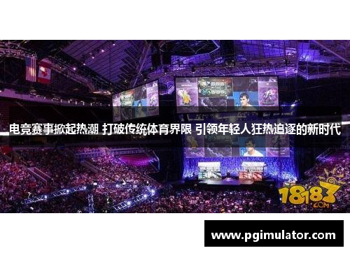 电竞赛事掀起热潮 打破传统体育界限 引领年轻人狂热追逐的新时代