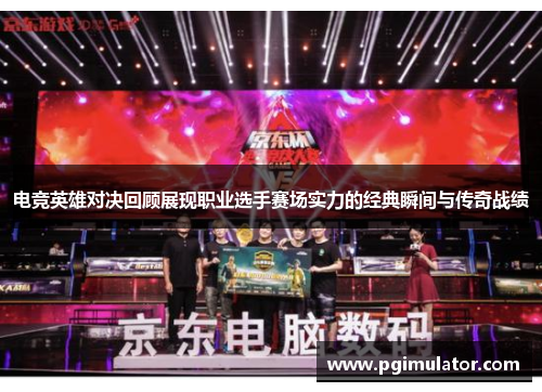 电竞英雄对决回顾展现职业选手赛场实力的经典瞬间与传奇战绩