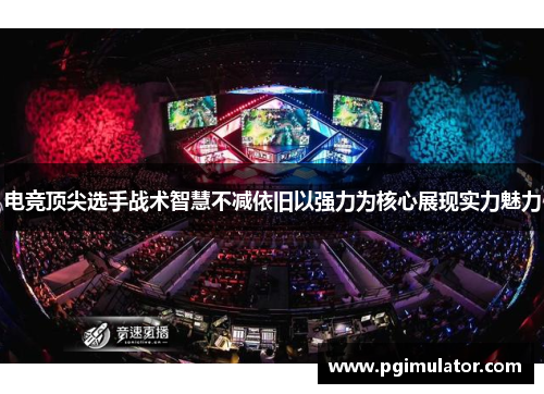 电竞顶尖选手战术智慧不减依旧以强力为核心展现实力魅力