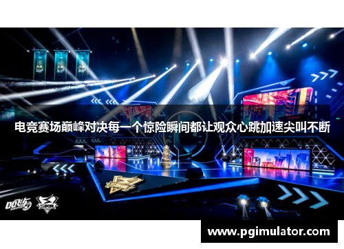 电竞赛场巅峰对决每一个惊险瞬间都让观众心跳加速尖叫不断