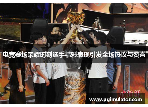 电竞赛场荣耀时刻选手精彩表现引发全场热议与赞誉