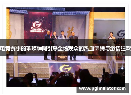 电竞赛事的璀璨瞬间引爆全场观众的热血沸腾与激情狂欢