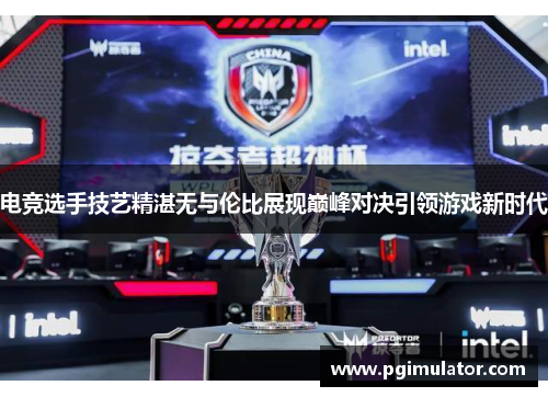 电竞选手技艺精湛无与伦比展现巅峰对决引领游戏新时代