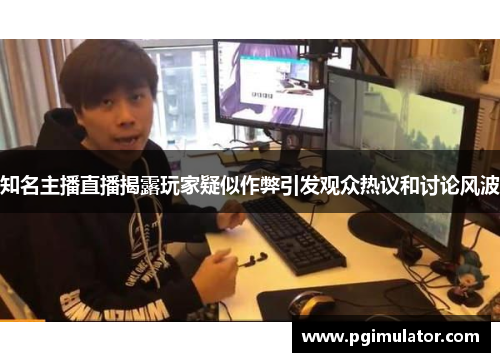 知名主播直播揭露玩家疑似作弊引发观众热议和讨论风波