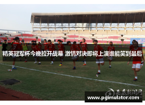 精英冠军杯今晚拉开战幕 激情对决即将上演谁能笑到最后