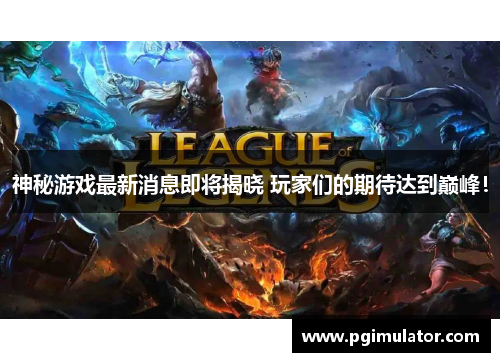 神秘游戏最新消息即将揭晓 玩家们的期待达到巅峰！
