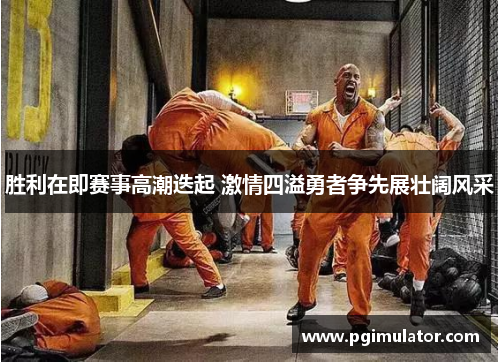胜利在即赛事高潮迭起 激情四溢勇者争先展壮阔风采