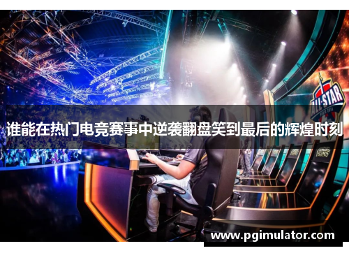 谁能在热门电竞赛事中逆袭翻盘笑到最后的辉煌时刻