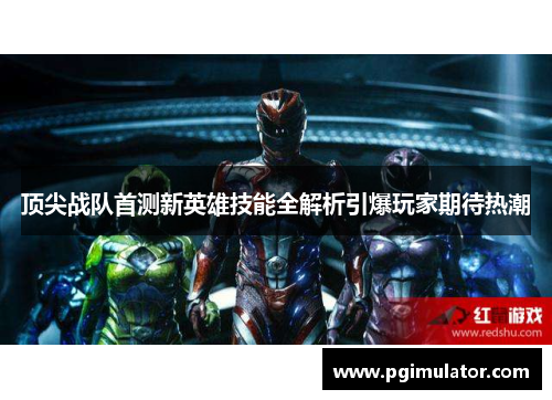 顶尖战队首测新英雄技能全解析引爆玩家期待热潮
