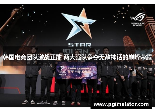 韩国电竞团队激战正酣 两大强队争夺无敌神话的巅峰荣耀