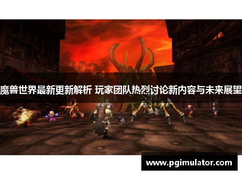 魔兽世界最新更新解析 玩家团队热烈讨论新内容与未来展望