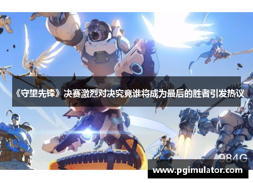 《守望先锋》决赛激烈对决究竟谁将成为最后的胜者引发热议