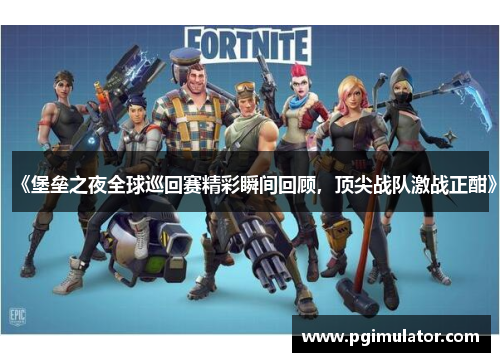 《堡垒之夜全球巡回赛精彩瞬间回顾，顶尖战队激战正酣》