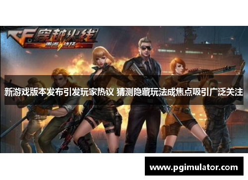 新游戏版本发布引发玩家热议 猜测隐藏玩法成焦点吸引广泛关注