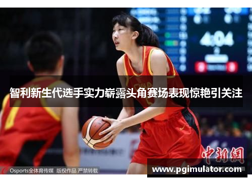 智利新生代选手实力崭露头角赛场表现惊艳引关注