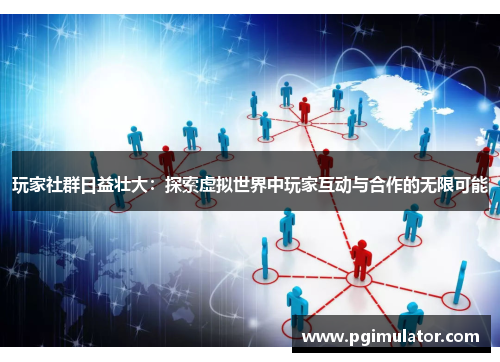 玩家社群日益壮大：探索虚拟世界中玩家互动与合作的无限可能