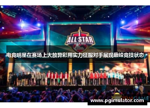 电竞明星在赛场上大放异彩用实力征服对手展现巅峰竞技状态