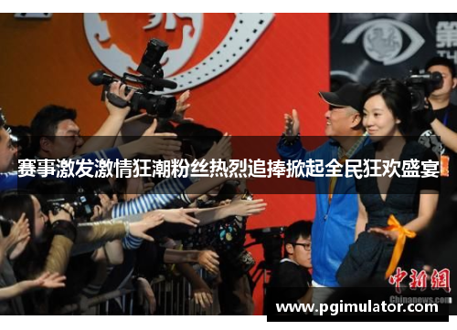 赛事激发激情狂潮粉丝热烈追捧掀起全民狂欢盛宴